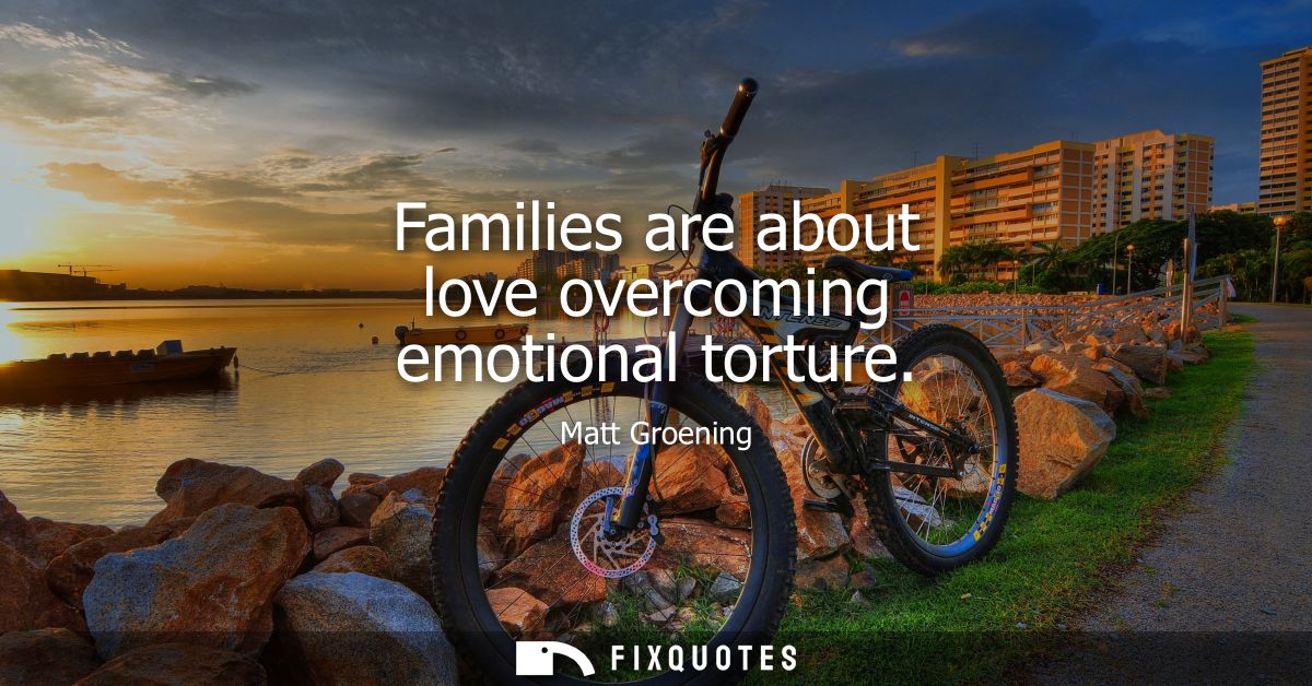 Families are about love overcoming emotional torture