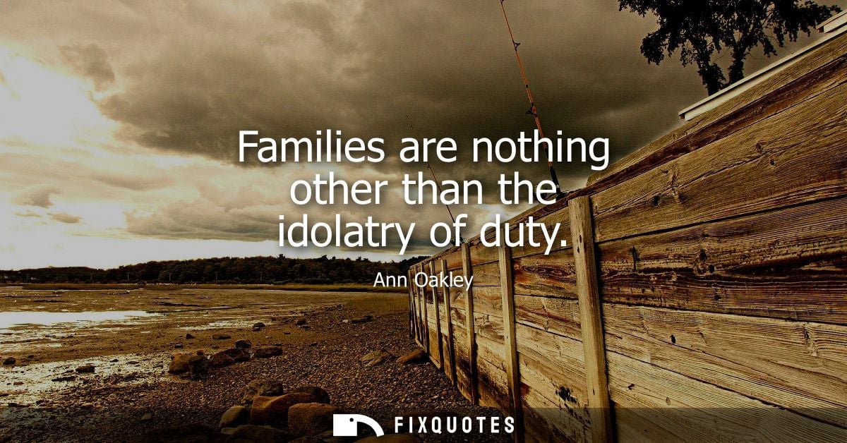 Families are nothing other than the idolatry of duty