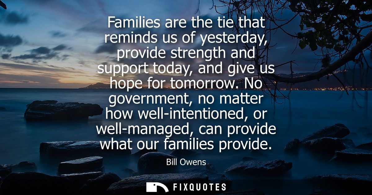 Families are the tie that reminds us of yesterday, provide strength and support today, and give us hope for tomorrow.