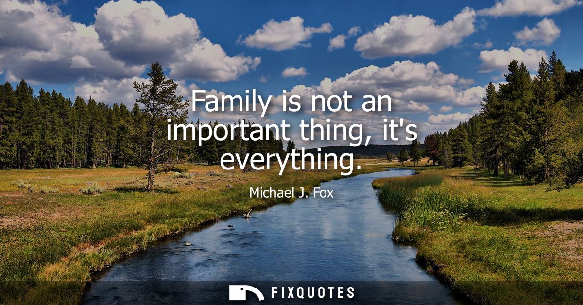 Family is not an important thing, its everything