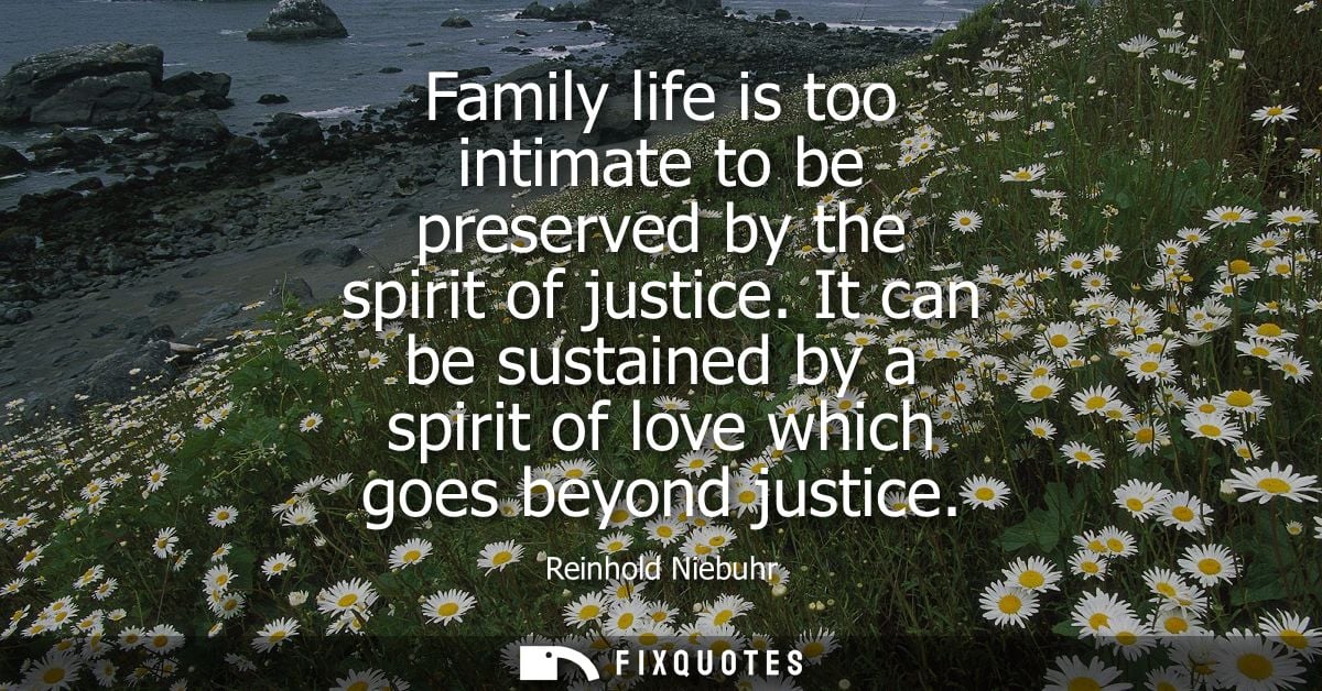 Family life is too intimate to be preserved by the spirit of justice. It can be sustained by a spirit of love which goes