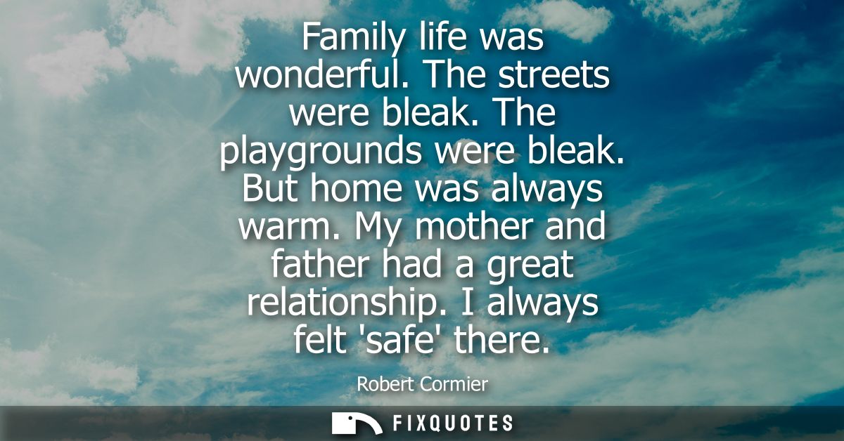 Family life was wonderful. The streets were bleak. The playgrounds were bleak. But home was always warm. My mother and f