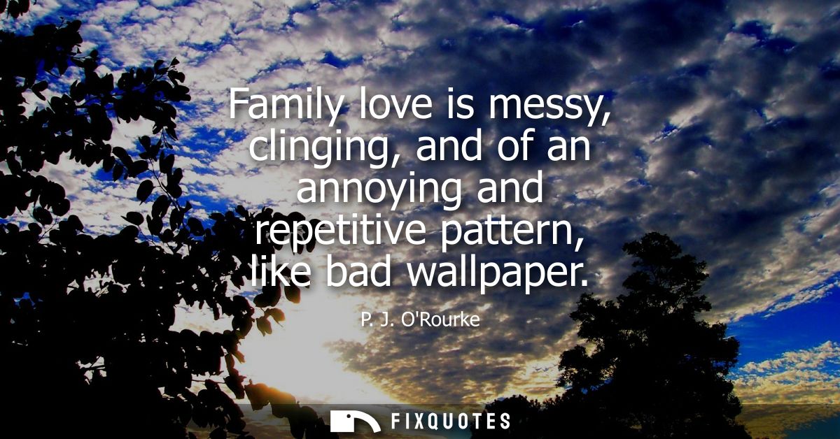 Family love is messy, clinging, and of an annoying and repetitive pattern, like bad wallpaper