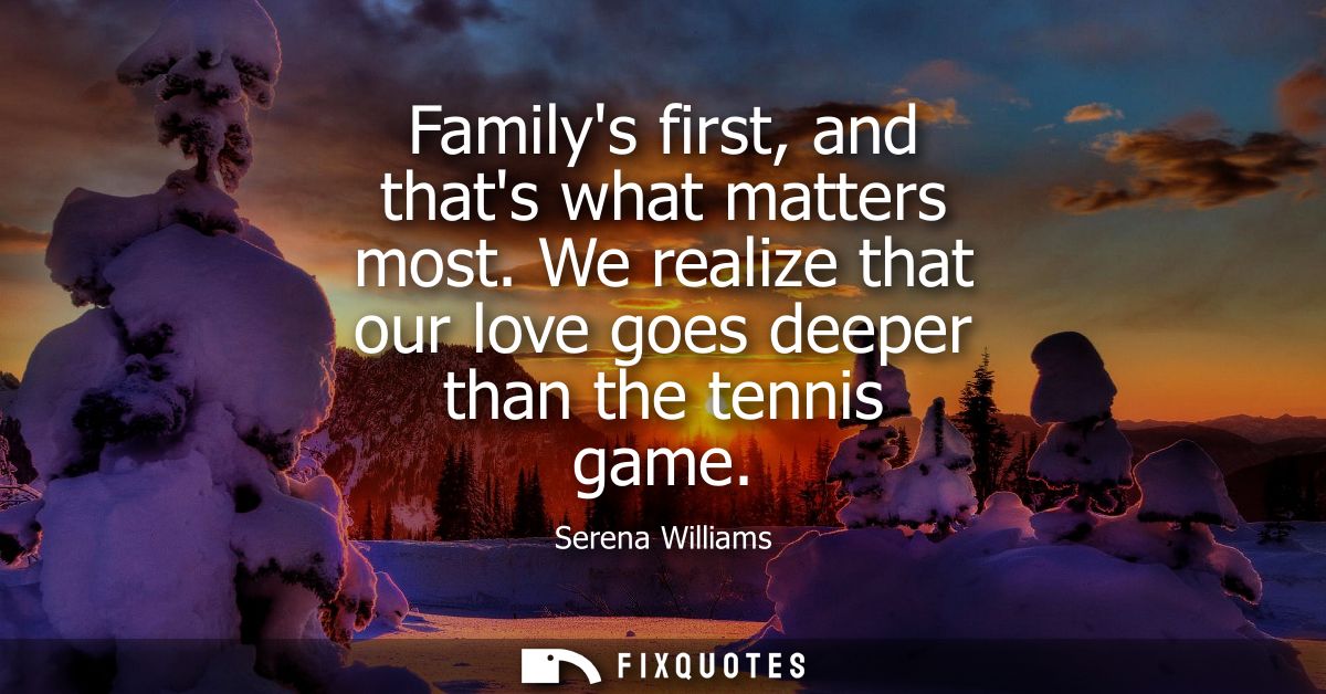 Familys first, and thats what matters most. We realize that our love goes deeper than the tennis game