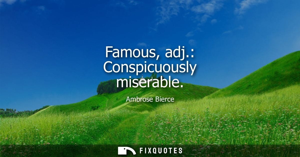 Famous, adj.: Conspicuously miserable - Ambrose Bierce