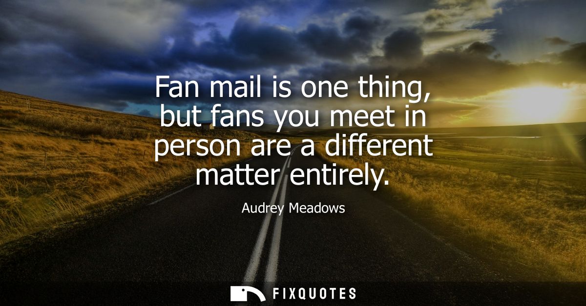 Fan mail is one thing, but fans you meet in person are a different matter entirely