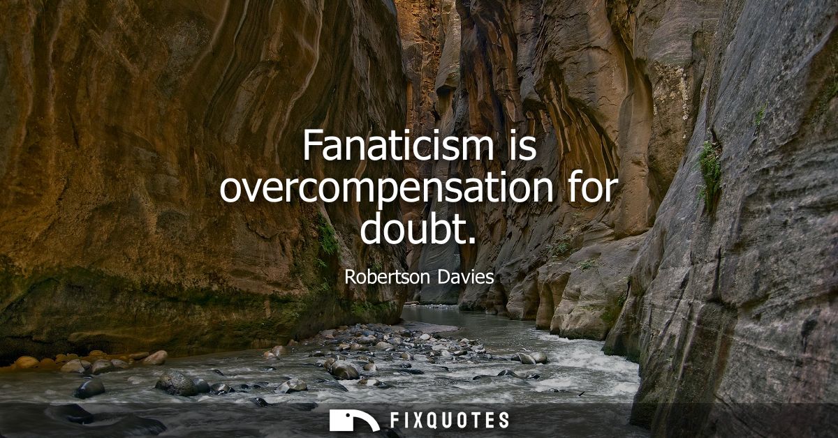Fanaticism is overcompensation for doubt