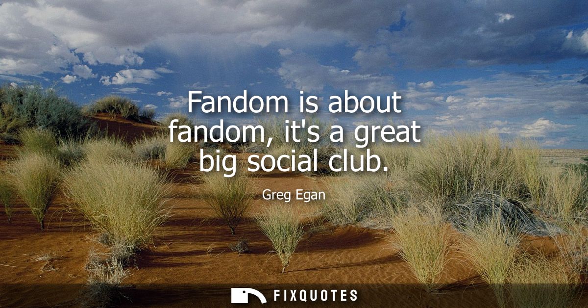 Fandom is about fandom, its a great big social club