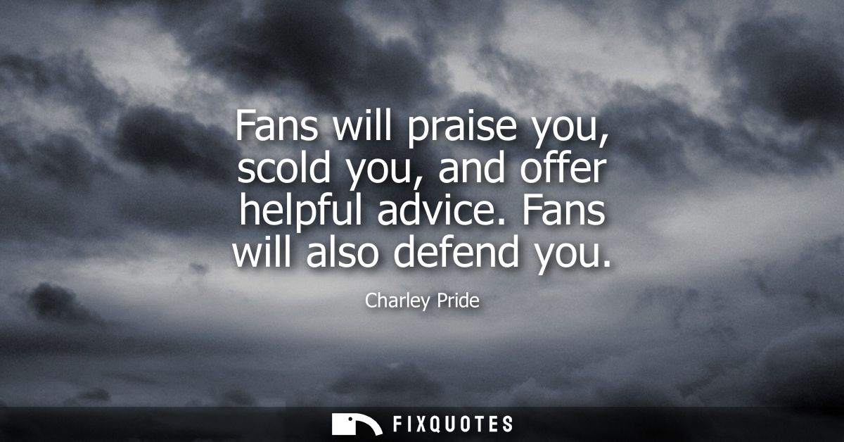 Fans will praise you, scold you, and offer helpful advice. Fans will also defend you
