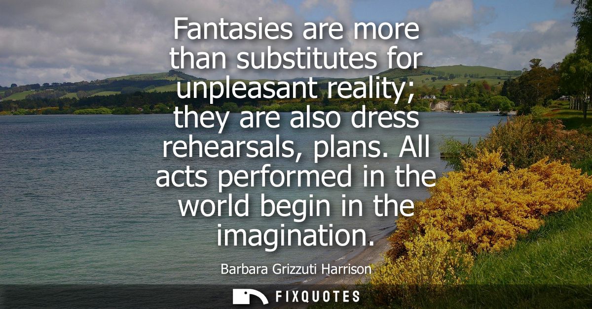 Fantasies are more than substitutes for unpleasant reality they are also dress rehearsals, plans. All acts performed in 