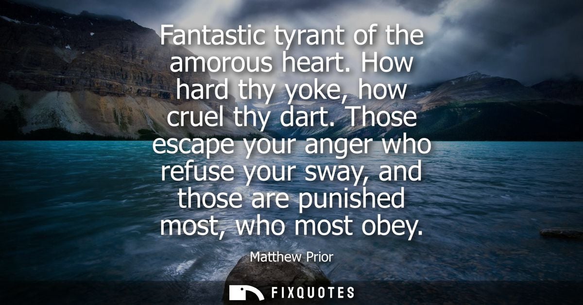 Fantastic tyrant of the amorous heart. How hard thy yoke, how cruel thy dart. Those escape your anger who refuse your sw