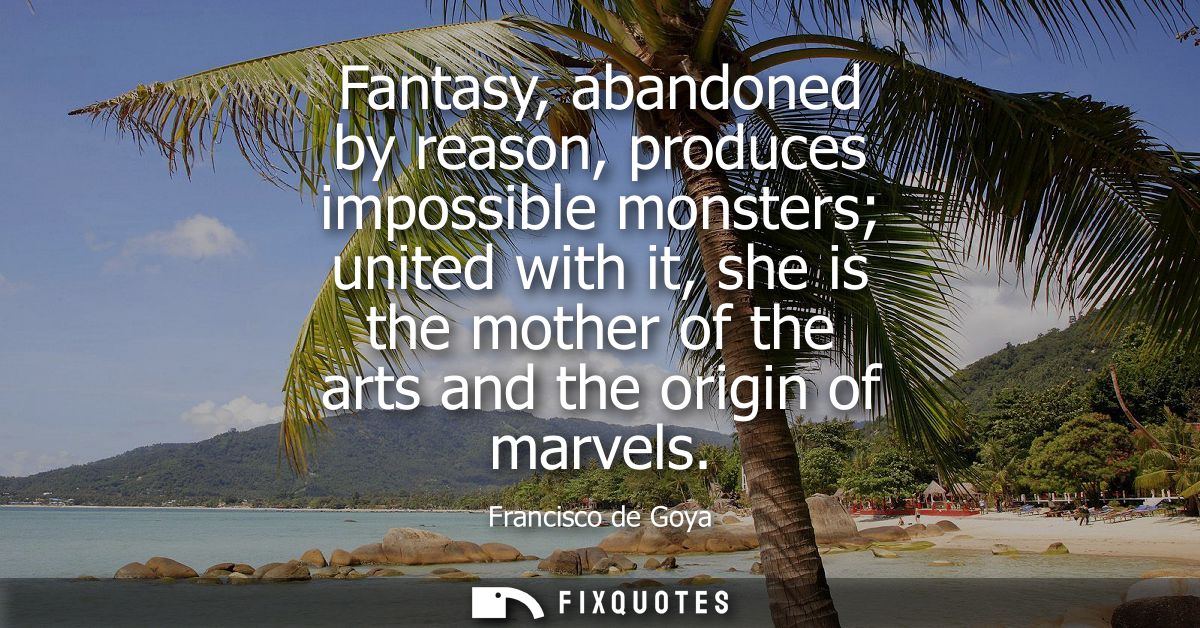 Fantasy, abandoned by reason, produces impossible monsters united with it, she is the mother of the arts and the origin 