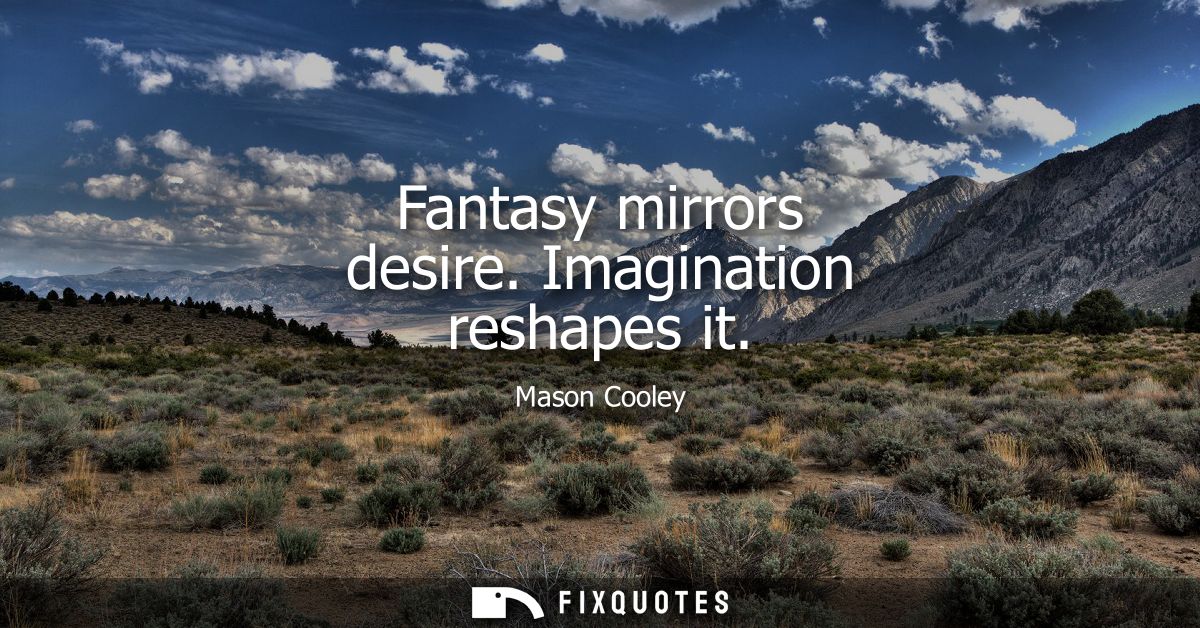 Fantasy mirrors desire. Imagination reshapes it