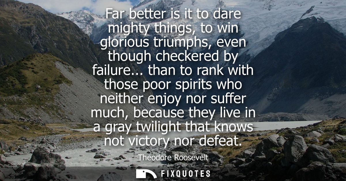 Far better is it to dare mighty things, to win glorious triumphs, even though checkered by failure...