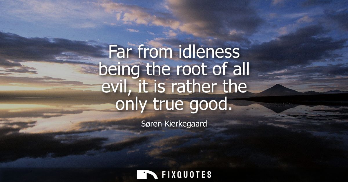 Far from idleness being the root of all evil, it is rather the only true good