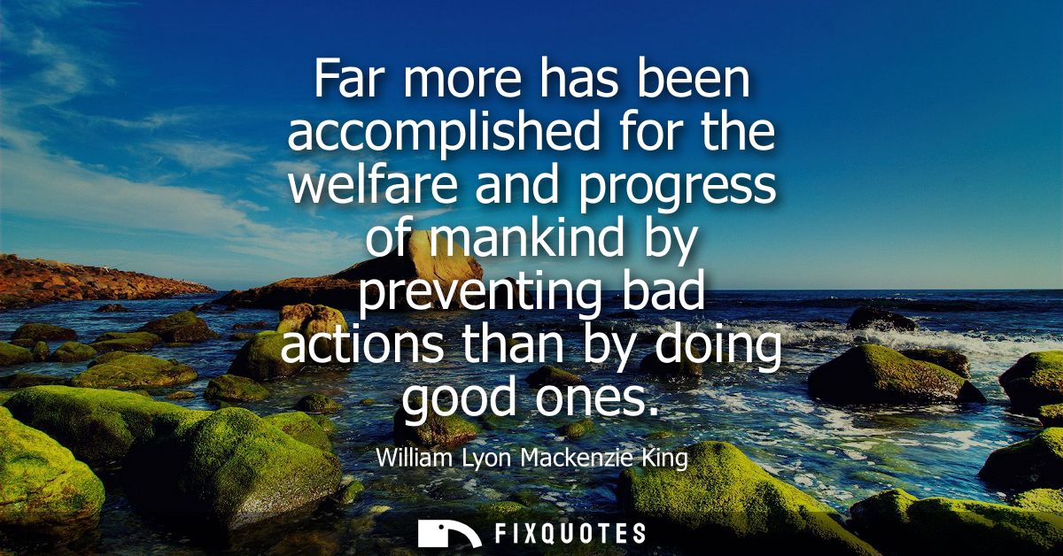 Far more has been accomplished for the welfare and progress of mankind by preventing bad actions than by doing good ones