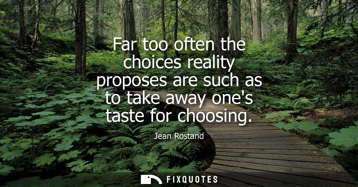 Far too often the choices reality proposes are such as to take away ones taste for choosing