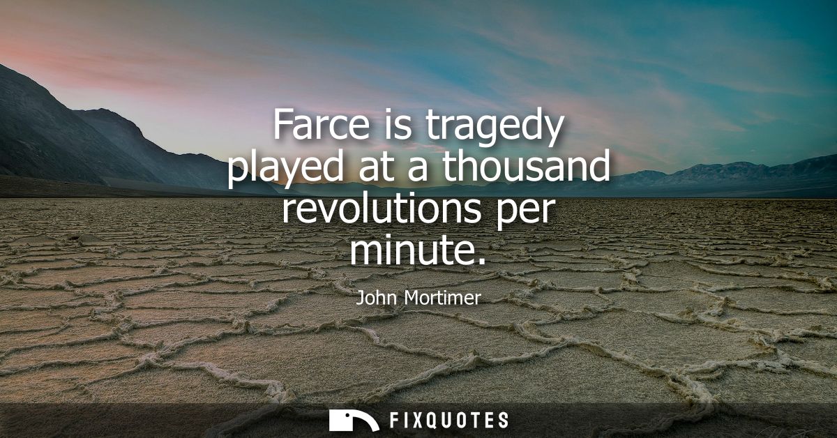 Farce is tragedy played at a thousand revolutions per minute