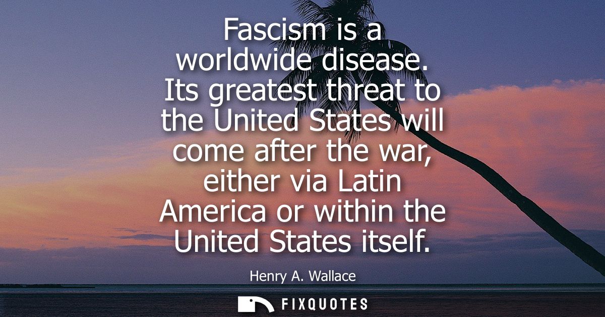 Fascism is a worldwide disease. Its greatest threat to the United States will come after the war, either via Latin Ameri