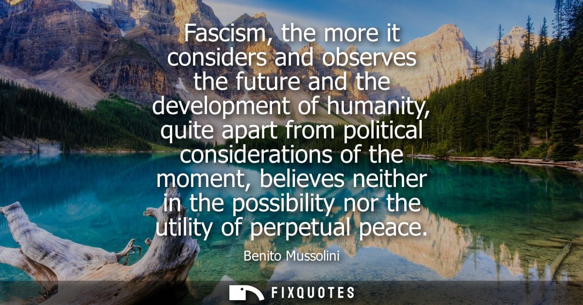 Fascism, the more it considers and observes the future and the development of humanity, quite apart from political consi