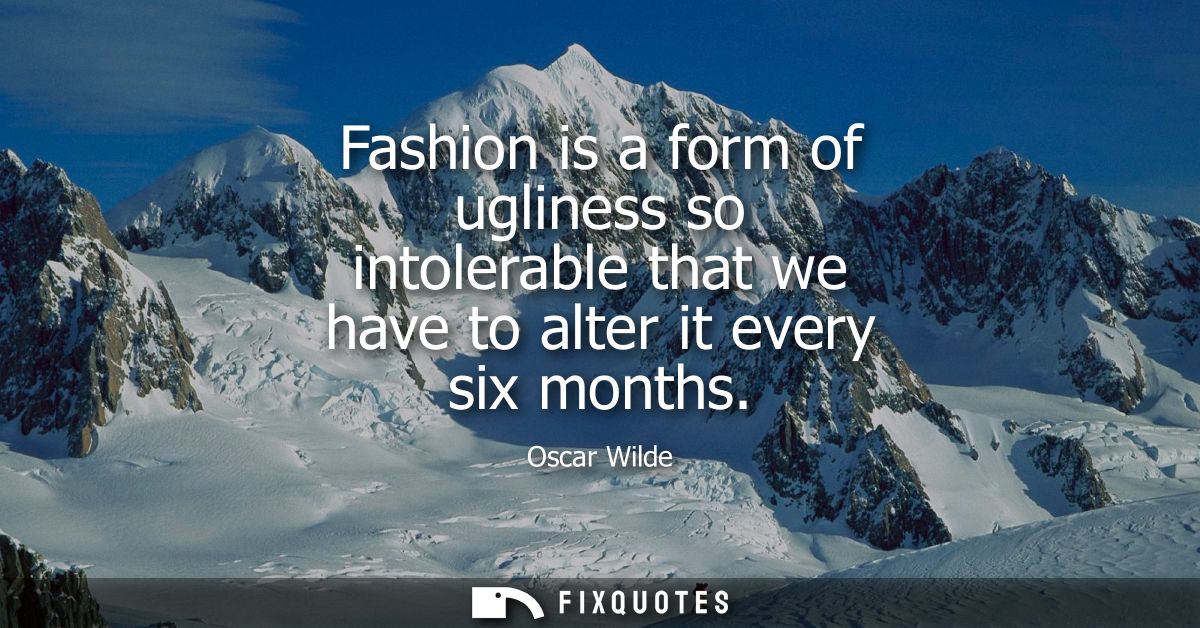 Fashion is a form of ugliness so intolerable that we have to alter it every six months