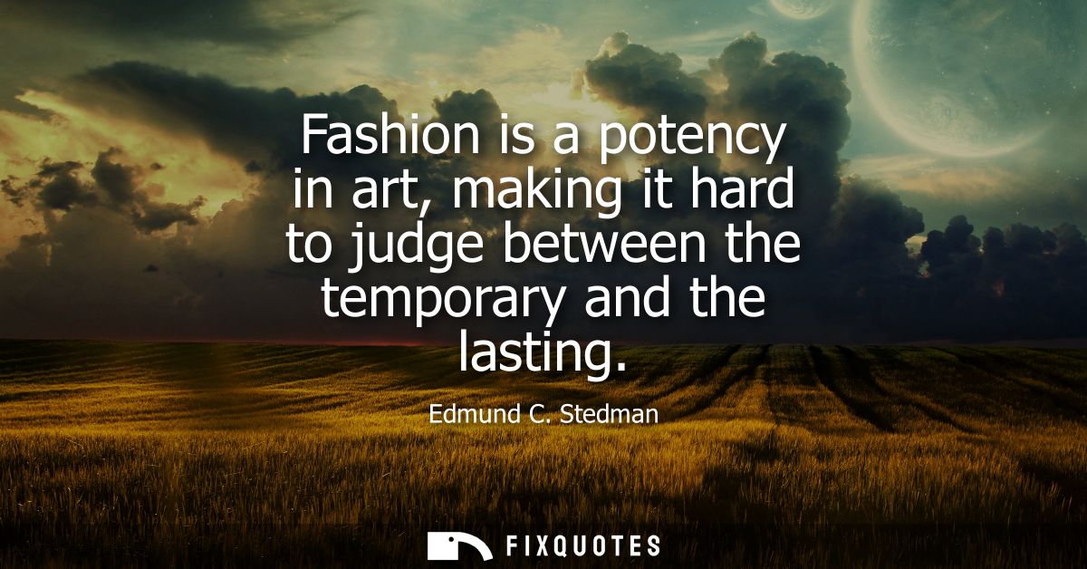 Fashion is a potency in art, making it hard to judge between the temporary and the lasting