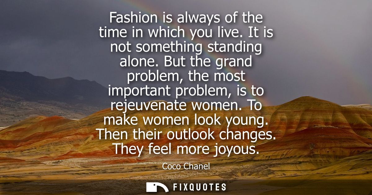 Fashion is always of the time in which you live. It is not something standing alone. But the grand problem, the most imp
