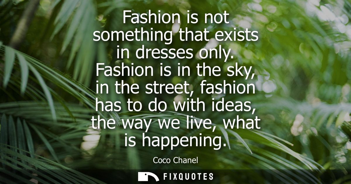 Fashion is not something that exists in dresses only. Fashion is in the sky, in the street, fashion has to do with ideas
