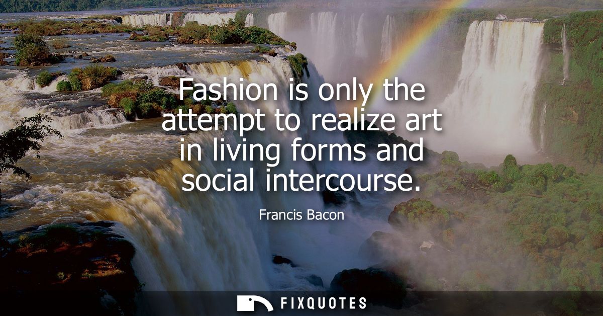 Fashion is only the attempt to realize art in living forms and social intercourse - Francis Bacon