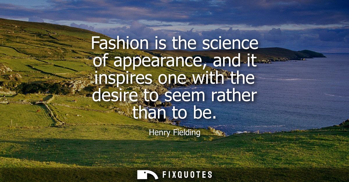 Fashion is the science of appearance, and it inspires one with the desire to seem rather than to be