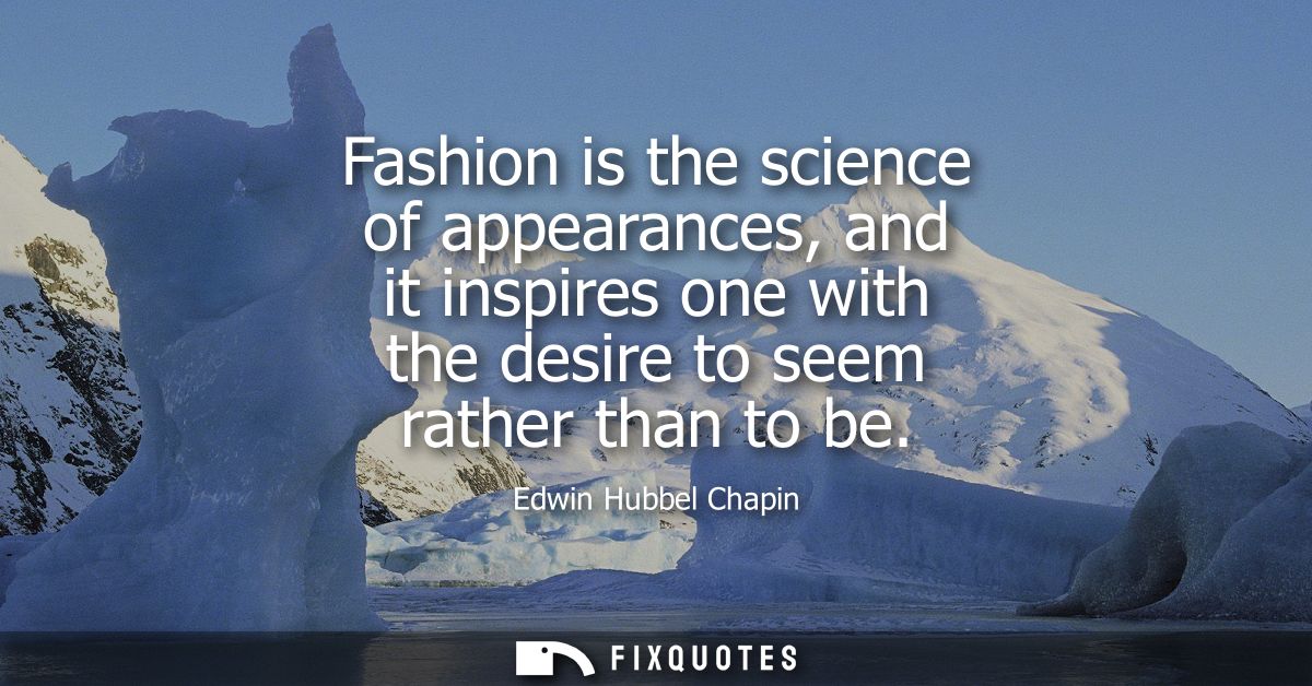 Fashion is the science of appearances, and it inspires one with the desire to seem rather than to be