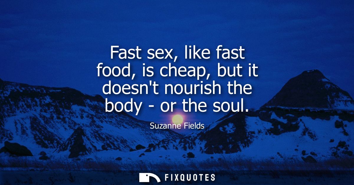 Fast sex, like fast food, is cheap, but it doesnt nourish the body - or the soul