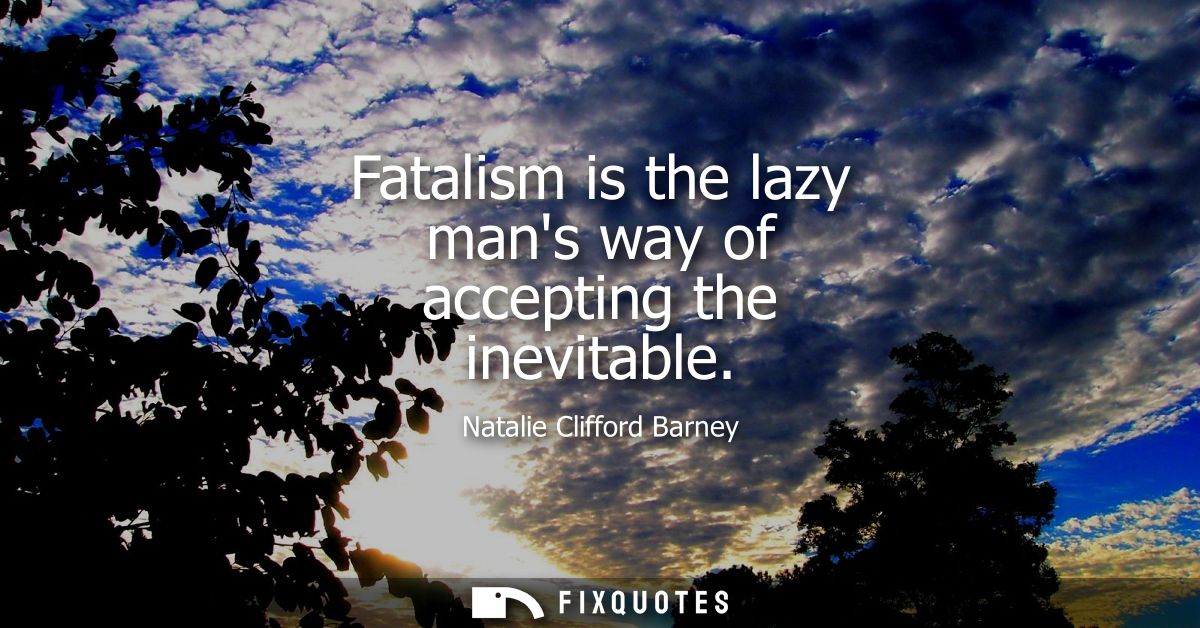 Fatalism is the lazy mans way of accepting the inevitable