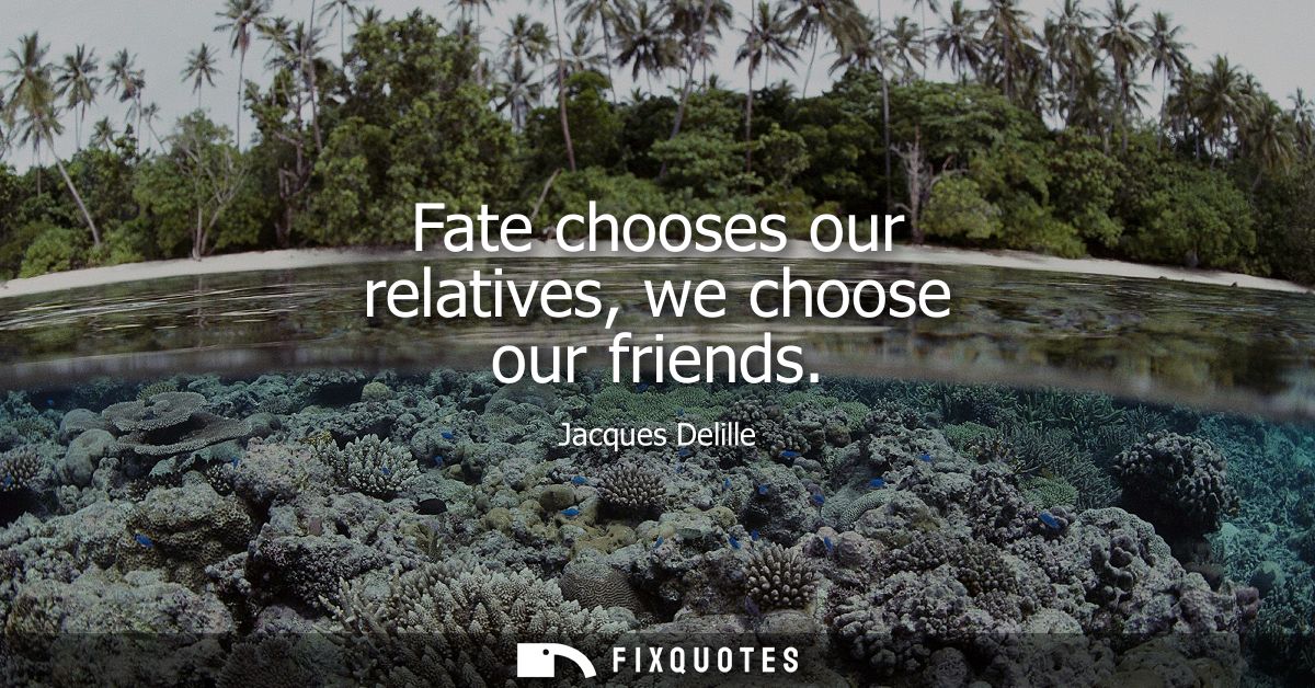 Fate chooses our relatives, we choose our friends