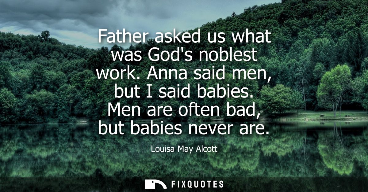 Father asked us what was Gods noblest work. Anna said men, but I said babies. Men are often bad, but babies never are
