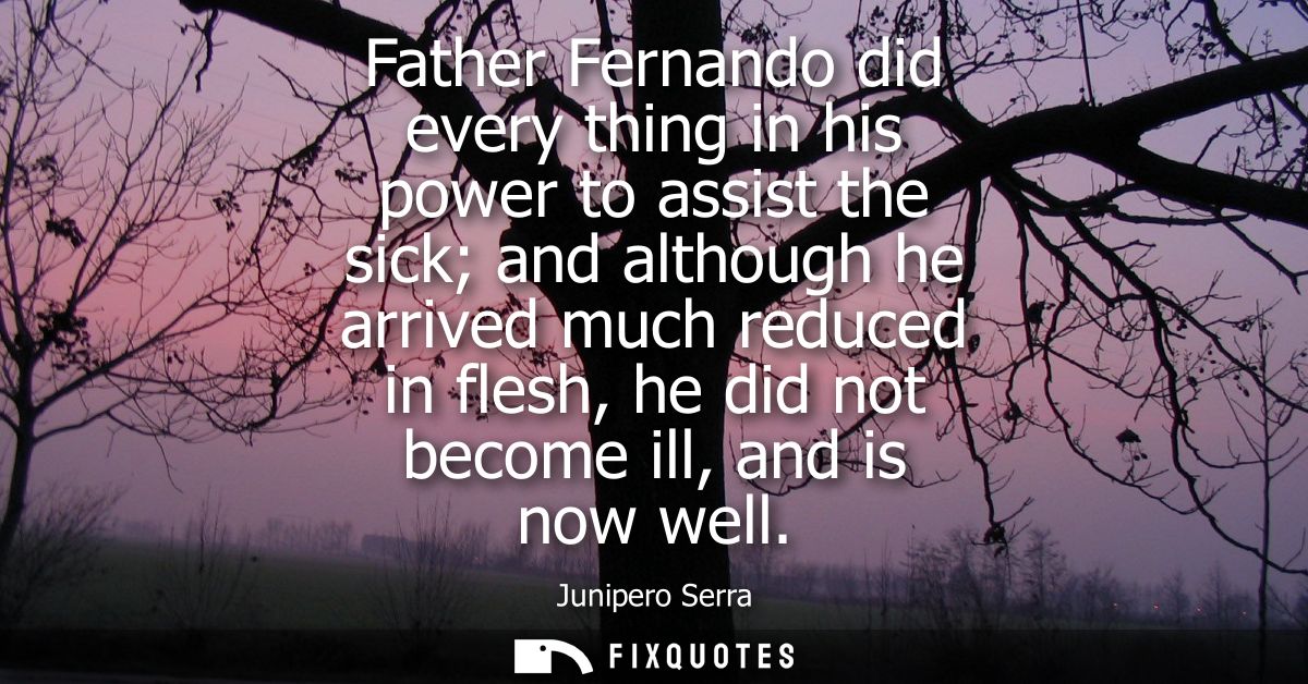 Father Fernando did every thing in his power to assist the sick and although he arrived much reduced in flesh, he did no