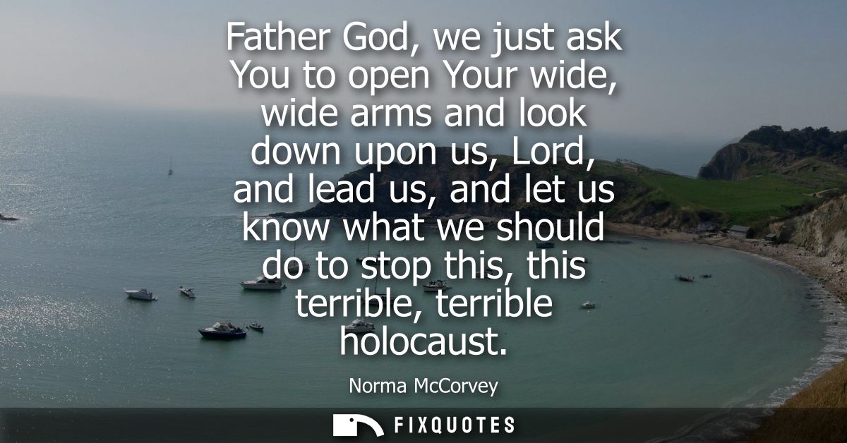 Father God, we just ask You to open Your wide, wide arms and look down upon us, Lord, and lead us, and let us know what 