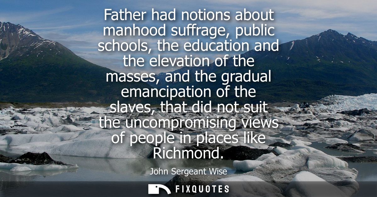 Father had notions about manhood suffrage, public schools, the education and the elevation of the masses, and the gradua