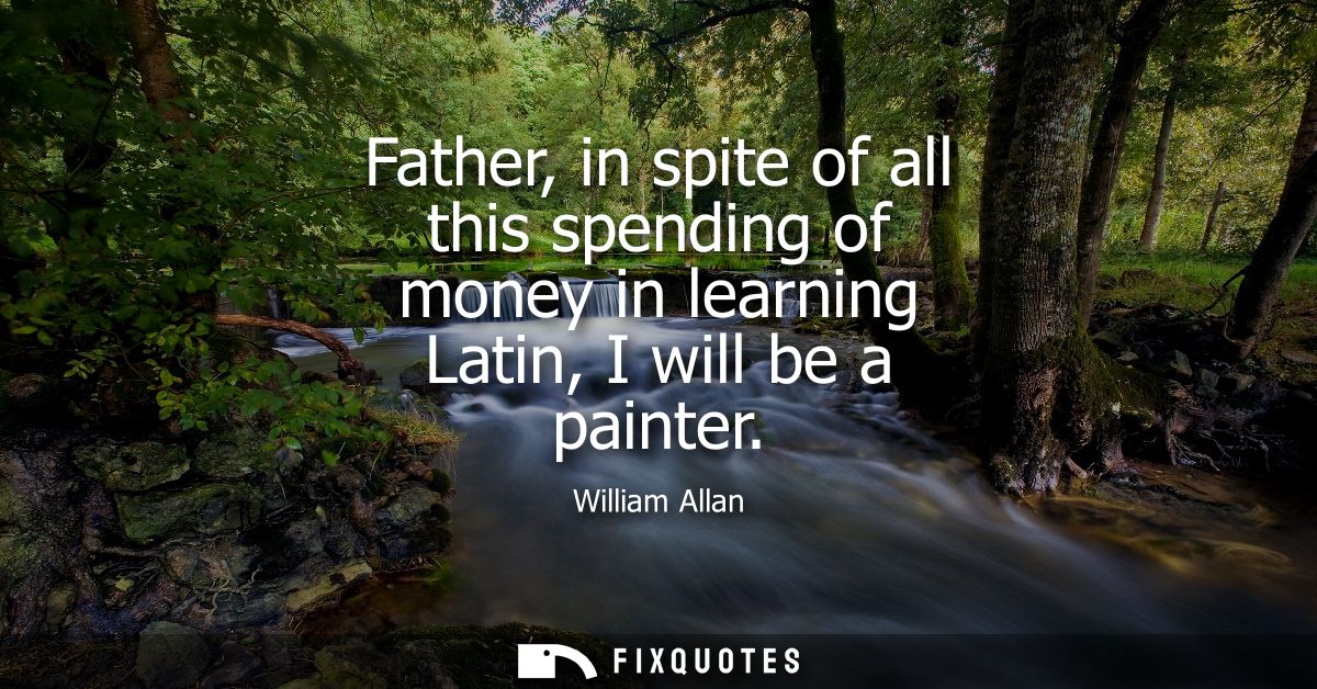 Father, in spite of all this spending of money in learning Latin, I will be a painter