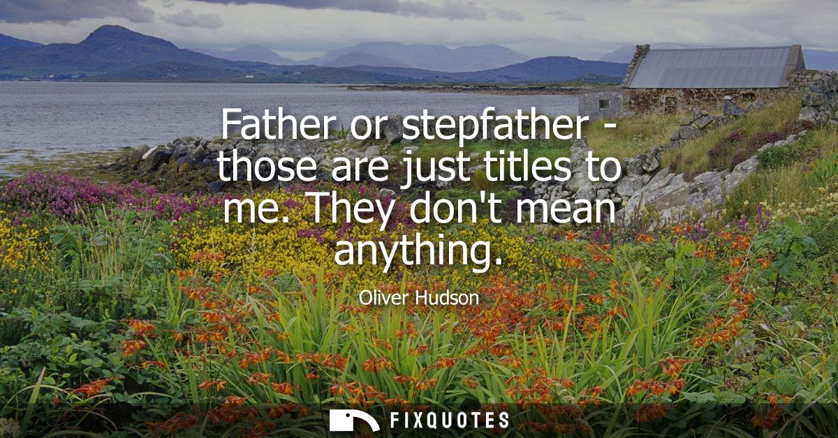 Father or stepfather - those are just titles to me. They dont mean anything