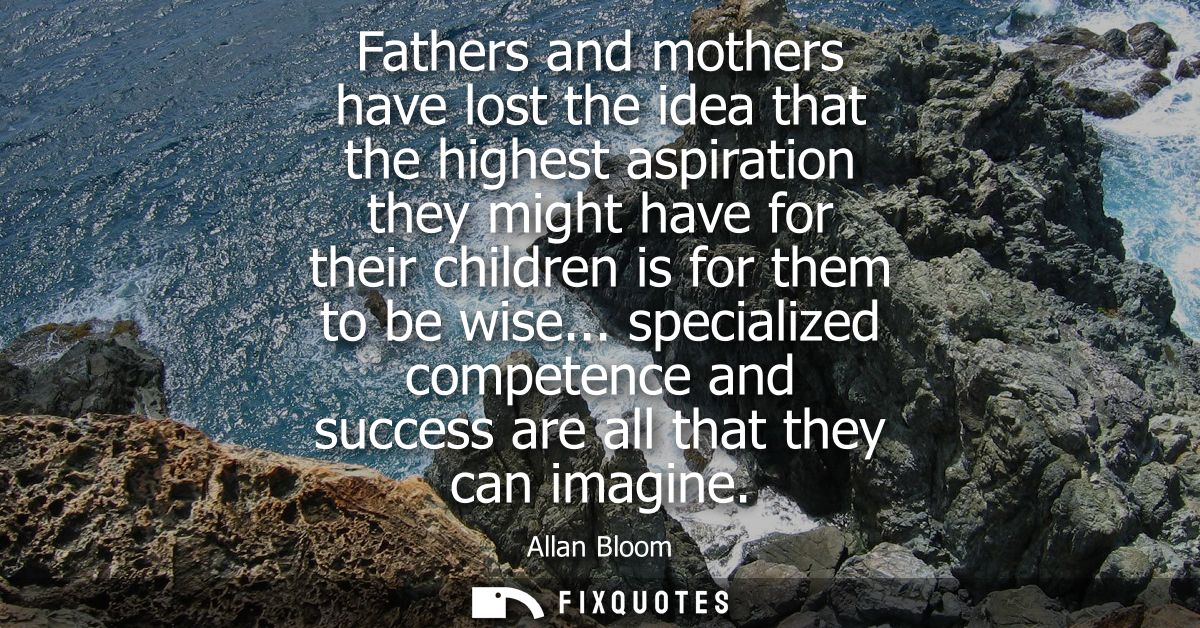 Fathers and mothers have lost the idea that the highest aspiration they might have for their children is for them to be 