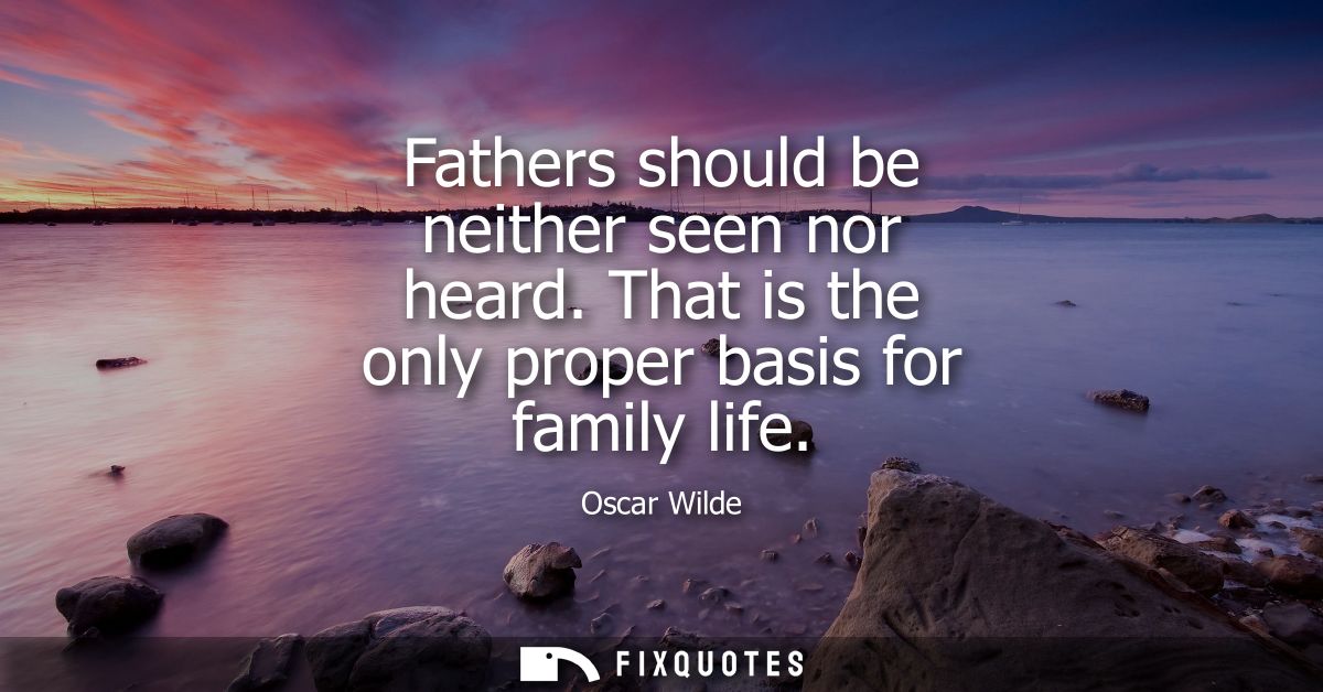 Fathers should be neither seen nor heard. That is the only proper basis for family life