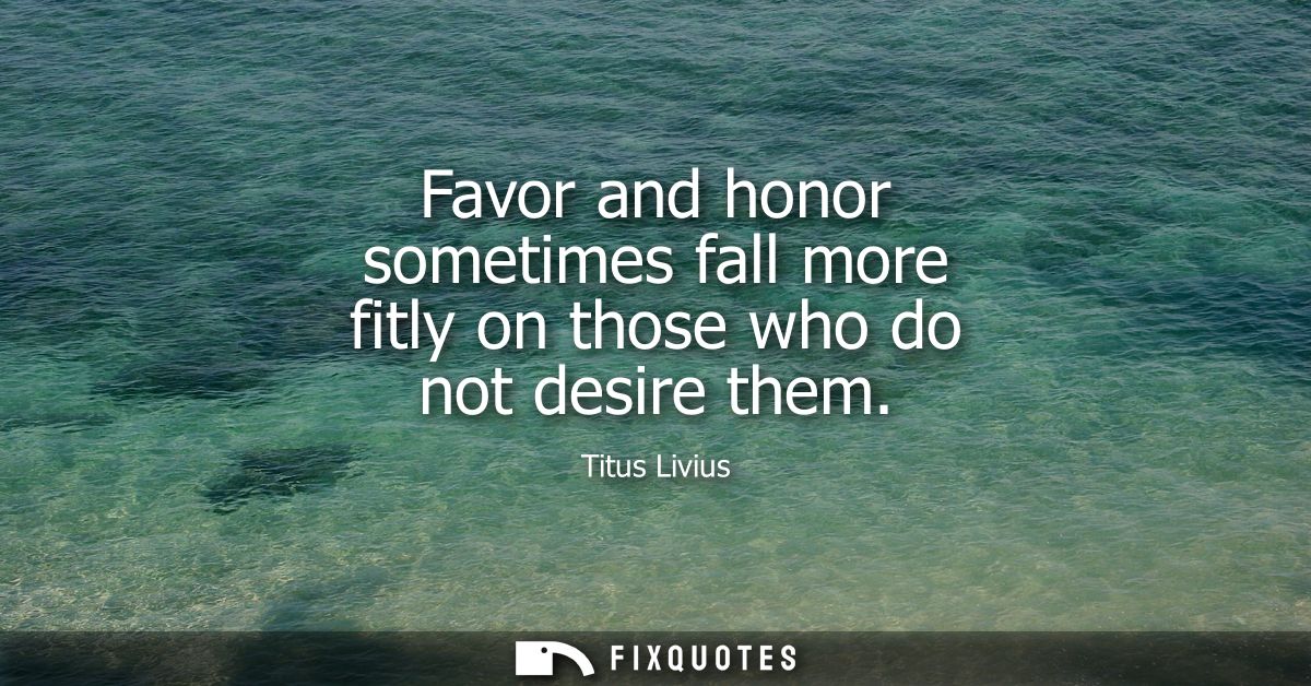 Favor and honor sometimes fall more fitly on those who do not desire them