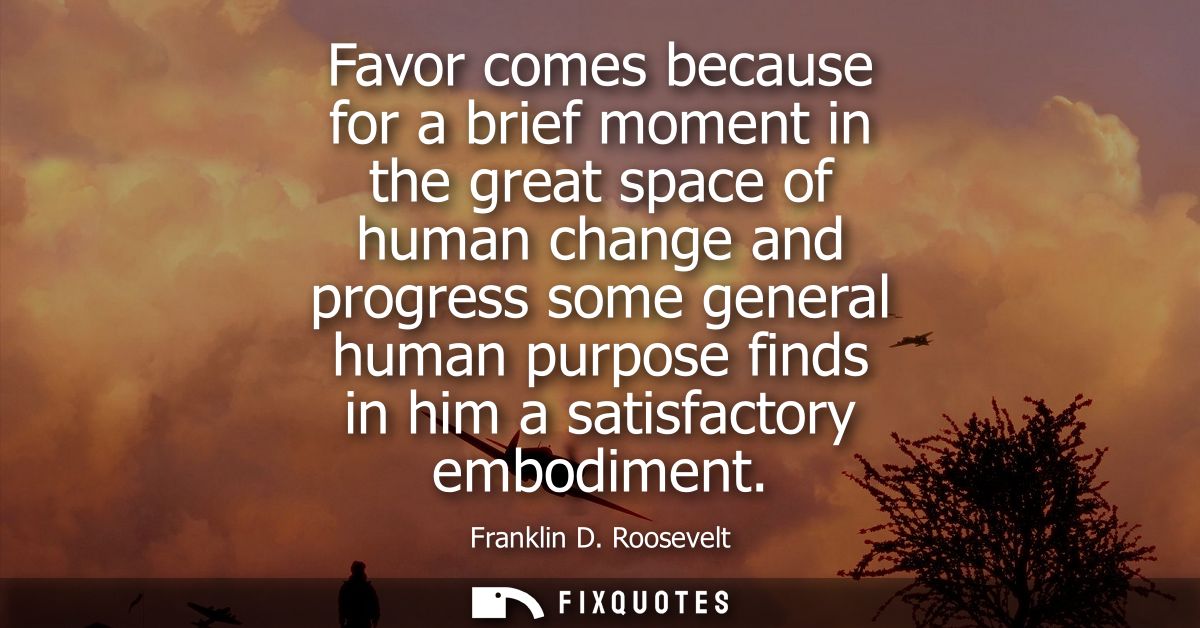 Favor comes because for a brief moment in the great space of human change and progress some general human purpose finds 