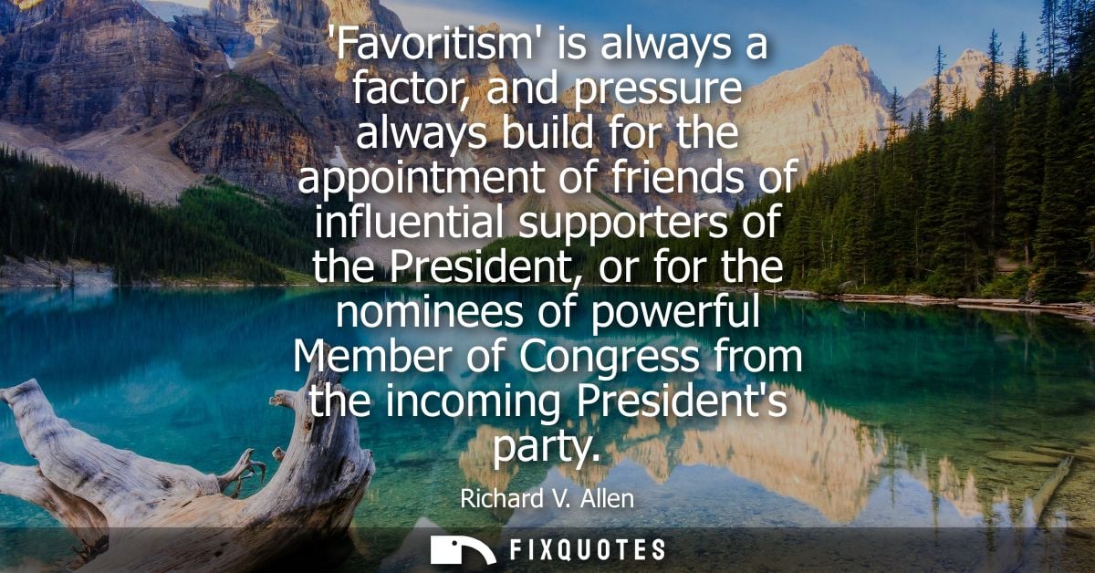 Favoritism is always a factor, and pressure always build for the appointment of friends of influential supporters of the