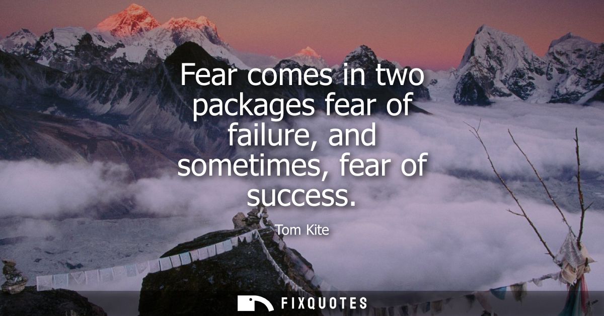 Fear comes in two packages fear of failure, and sometimes, fear of success
