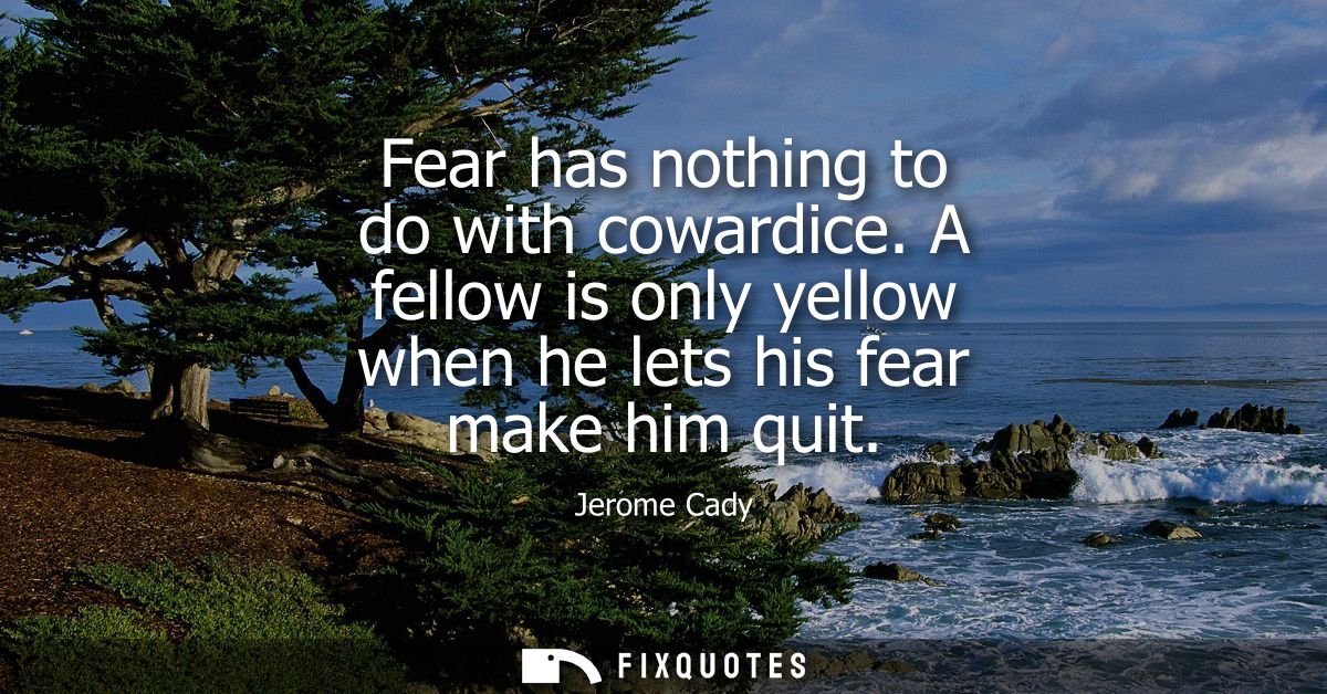 Fear has nothing to do with cowardice. A fellow is only yellow when he lets his fear make him quit
