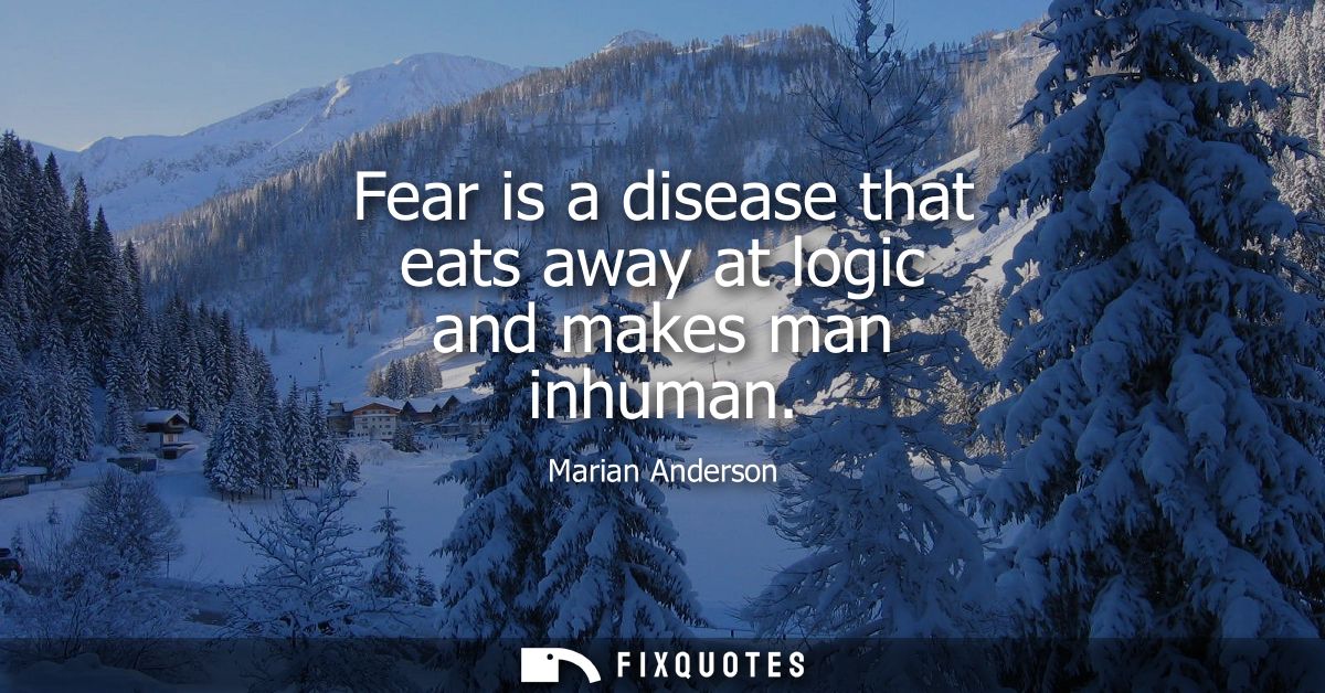 Fear is a disease that eats away at logic and makes man inhuman