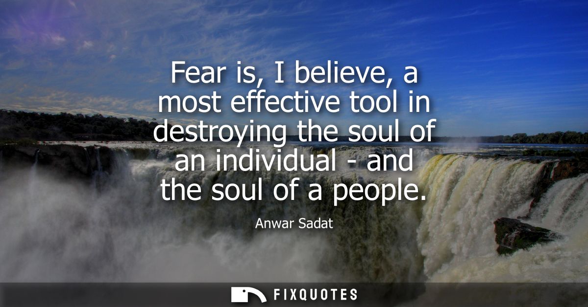Fear is, I believe, a most effective tool in destroying the soul of an individual - and the soul of a people
