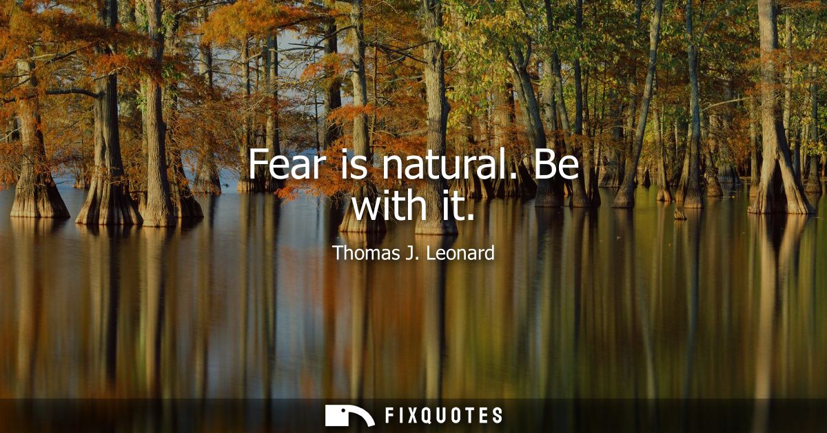 Fear is natural. Be with it